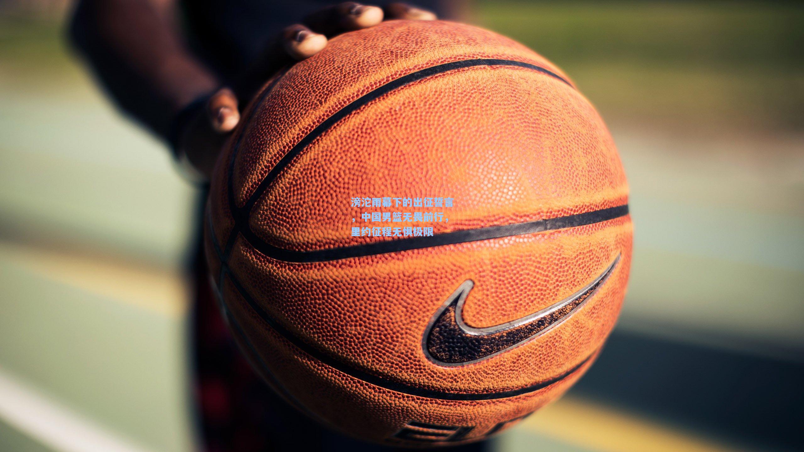 滂沱雨幕下的出征誓言，中国男篮无畏前行，里约征程无惧极限