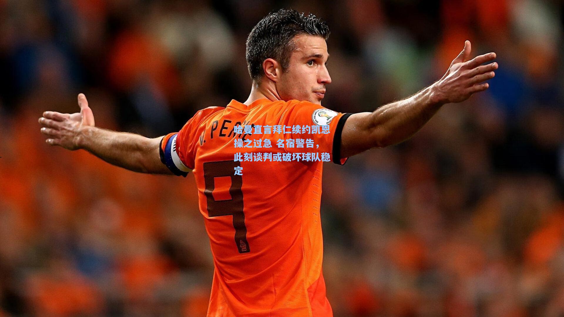 哈曼直言拜仁续约凯恩操之过急 名宿警告，此刻谈判或破坏球队稳定