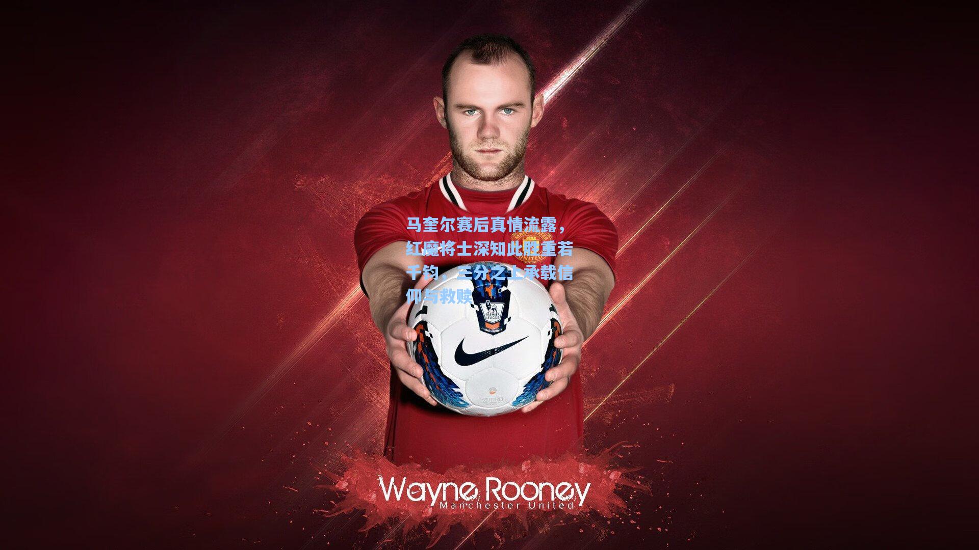 马奎尔赛后真情流露，红魔将士深知此胜重若千钧，三分之上承载信仰与救赎