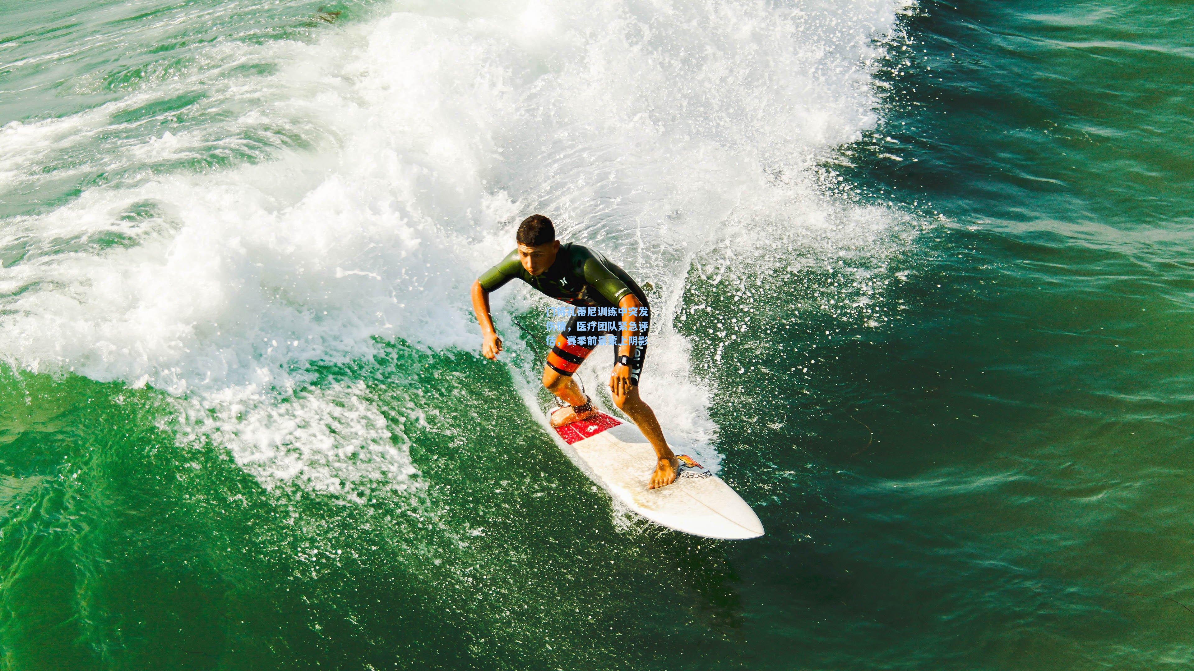 门将孔蒂尼训练中突发伤情，医疗团队紧急评估，赛季前景蒙上阴影